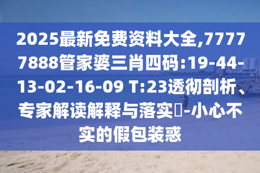 2025最新免費(fèi)資料大全,77777888管家婆三肖四碼:19-44-13-02-16-09 T:23透徹剖析、專家解讀解釋與落實(shí)?-小心不實(shí)的假包裝惑
