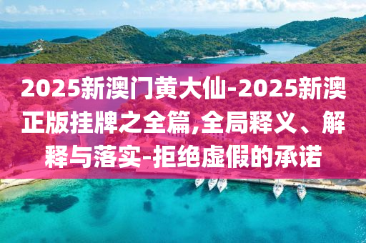2025新澳門黃大仙-2025新澳正版掛牌之全篇,全局釋義、解釋與落實-拒絕虛假的承諾