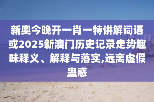 新奧今晚開(kāi)一肖一特講解詞語(yǔ)或2025新澳門歷史記錄走勢(shì)趣味釋義、解釋與落實(shí),遠(yuǎn)離虛假蠱惑