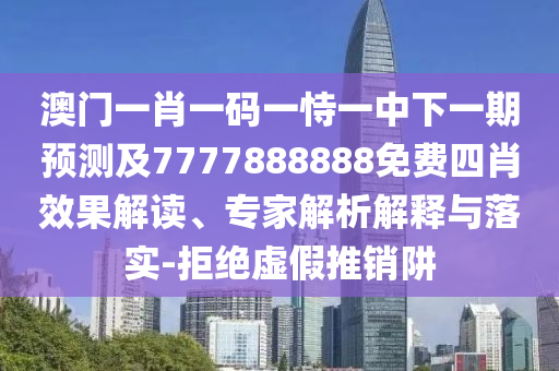 澳門一肖一碼一恃一中下一期預(yù)測(cè)及7777888888免費(fèi)四肖效果解讀、專家解析解釋與落實(shí)-拒絕虛假推銷阱
