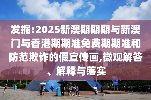 發(fā)掘:2025新澳期期期與新澳門與香港期期準免費期期準和防范欺詐的假宣傳畫,微觀解答、解釋與落實