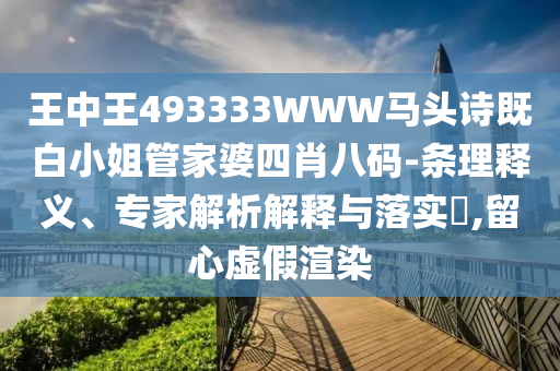 王中王493333WWW馬頭詩既白小姐管家婆四肖八碼-條理釋義、專家解析解釋與落實?,留心虛假渲染