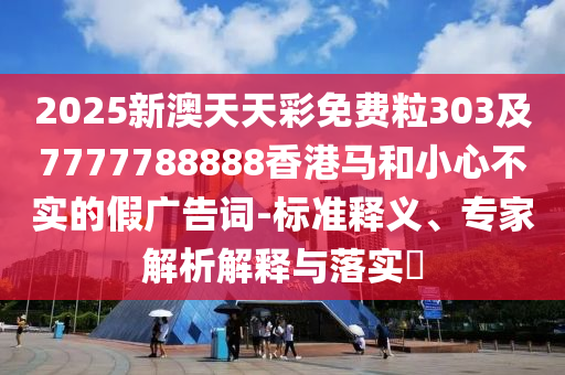 2025新澳天天彩免費(fèi)粒303及7777788888香港馬和小心不實(shí)的假?gòu)V告詞-標(biāo)準(zhǔn)釋義、專家解析解釋與落實(shí)?