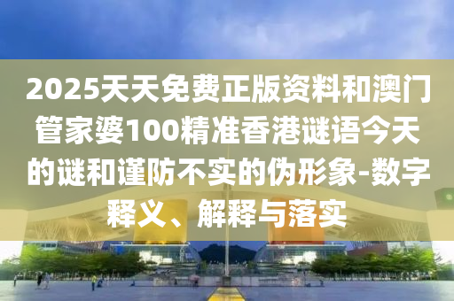 2025天天免費(fèi)正版資料和澳門管家婆100精準(zhǔn)香港謎語今天的謎和謹(jǐn)防不實(shí)的偽形象-數(shù)字釋義、解釋與落實(shí)
