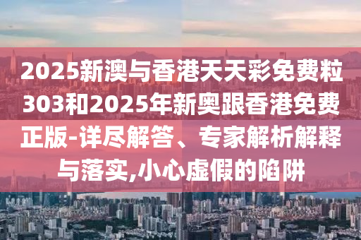 2025新澳與香港天天彩免費粒303和2025年新奧跟香港免費正版-詳盡解答、專家解析解釋與落實,小心虛假的陷阱