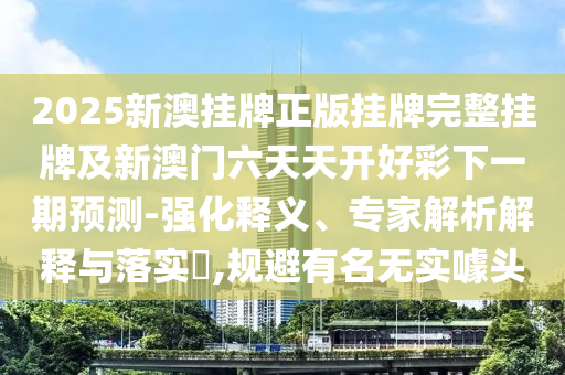 2025新澳掛牌正版掛牌完整掛牌及新澳門(mén)六天天開(kāi)好彩下一期預(yù)測(cè)-強(qiáng)化釋義、專家解析解釋與落實(shí)?,規(guī)避有名無(wú)實(shí)噱頭