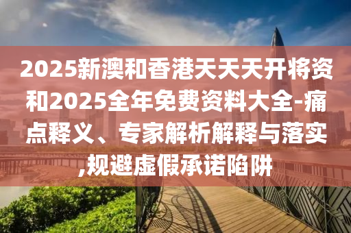 2025新澳和香港天天天開將資和2025全年免費資料大全-痛點釋義、專家解析解釋與落實,規(guī)避虛假承諾陷阱