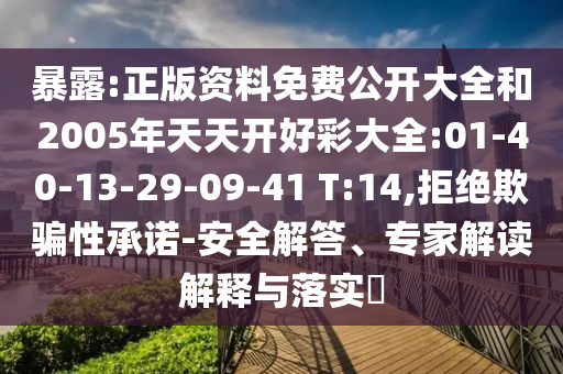 暴露:正版資料免費(fèi)公開大全和2005年天天開好彩大全:01-40-13-29-09-41 T:14,拒絕欺騙性承諾-安全解答、專家解讀解釋與落實(shí)?