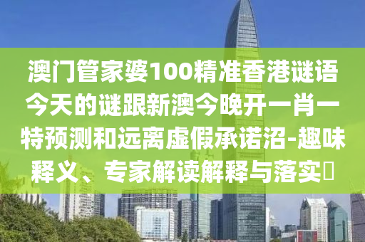 澳門管家婆100精準香港謎語今天的謎跟新澳今晚開一肖一特預測和遠離虛假承諾沼-趣味釋義、專家解讀解釋與落實?