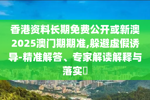 香港資料長期免費(fèi)公開或新澳2025澳門期期準(zhǔn),躲避虛假誘導(dǎo)-精準(zhǔn)解答、專家解讀解釋與落實(shí)?