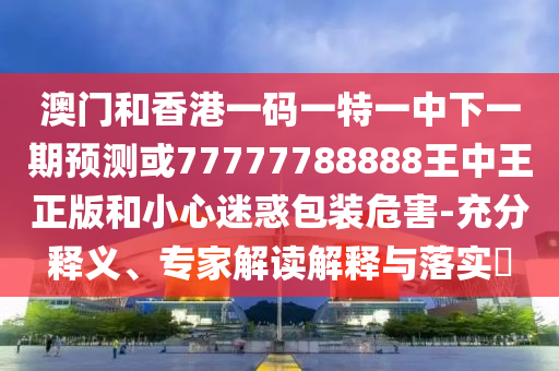 澳門和香港一碼一特一中下一期預(yù)測或77777788888王中王正版和小心迷惑包裝危害-充分釋義、專家解讀解釋與落實(shí)?