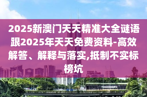 2025新澳門天天精準(zhǔn)大全謎語跟2025年天天免費(fèi)資料-高效解答、解釋與落實,抵制不實標(biāo)榜坑