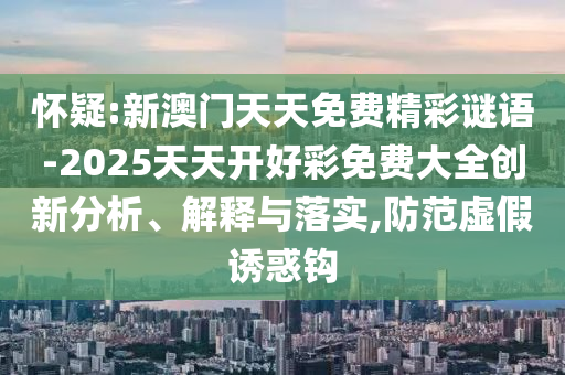 懷疑:新澳門天天免費(fèi)精彩謎語(yǔ)-2025天天開好彩免費(fèi)大全創(chuàng)新分析、解釋與落實(shí),防范虛假誘惑鉤