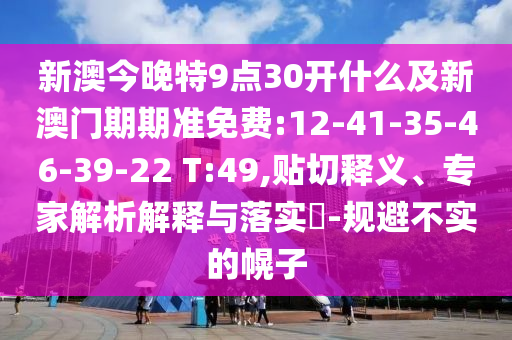 新澳今晚特9點(diǎn)30開什么及新澳門期期準(zhǔn)免費(fèi):12-41-35-46-39-22 T:49,貼切釋義、專家解析解釋與落實(shí)?-規(guī)避不實(shí)的幌子