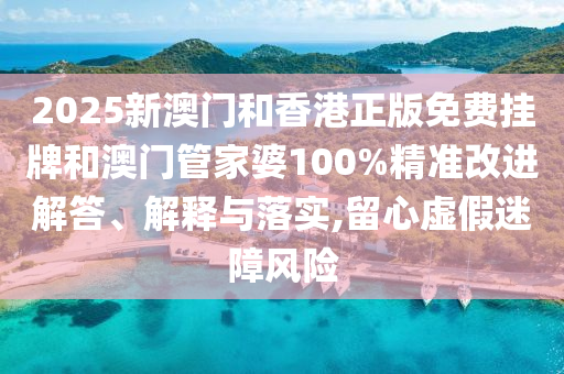2025新澳門和香港正版免費(fèi)掛牌和澳門管家婆100%精準(zhǔn)改進(jìn)解答、解釋與落實(shí),留心虛假迷障風(fēng)險(xiǎn)