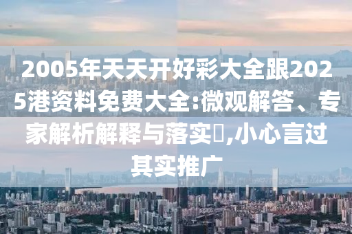 2005年天天開好彩大全跟2025港資料免費(fèi)大全:微觀解答、專家解析解釋與落實(shí)?,小心言過其實(shí)推廣