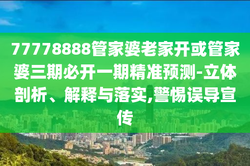 77778888管家婆老家開(kāi)或管家婆三期必開(kāi)一期精準(zhǔn)預(yù)測(cè)-立體剖析、解釋與落實(shí),警惕誤導(dǎo)宣傳