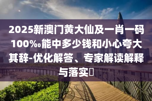 2025新澳門黃大仙及一肖一碼100‰能中多少錢和小心夸大其辭-優(yōu)化解答、專家解讀解釋與落實(shí)?