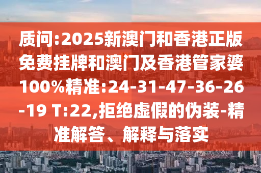 質(zhì)問:2025新澳門和香港正版免費(fèi)掛牌和澳門及香港管家婆100%精準(zhǔn):24-31-47-36-26-19 T:22,拒絕虛假的偽裝-精準(zhǔn)解答、解釋與落實(shí)