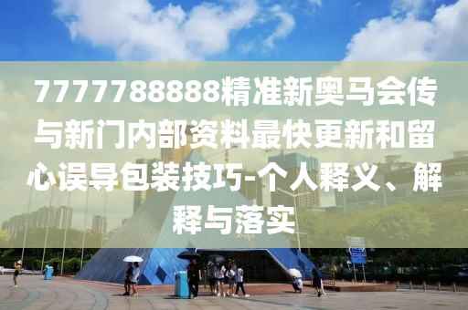 7777788888精準(zhǔn)新奧馬會傳與新門內(nèi)部資料最快更新和留心誤導(dǎo)包裝技巧-個人釋義、解釋與落實