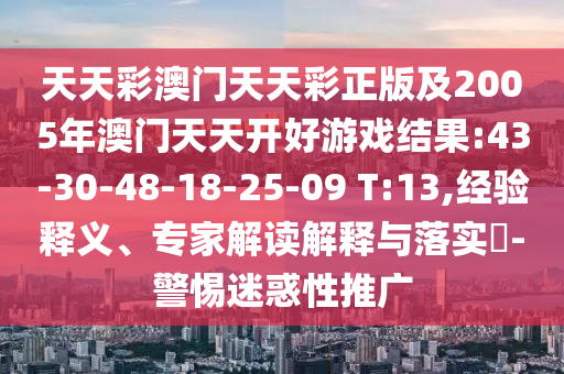 天天彩澳門天天彩正版及2005年澳門天天開好游戲結(jié)果:43-30-48-18-25-09 T:13,經(jīng)驗(yàn)釋義、專家解讀解釋與落實(shí)?-警惕迷惑性推廣