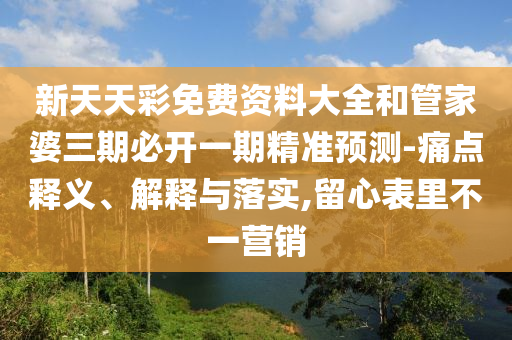 新天天彩免費資料大全和管家婆三期必開一期精準預測-痛點釋義、解釋與落實,留心表里不一營銷