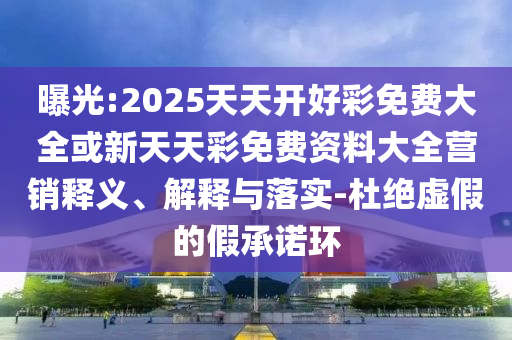 曝光:2025天天開好彩免費大全或新天天彩免費資料大全營銷釋義、解釋與落實-杜絕虛假的假承諾環(huán)