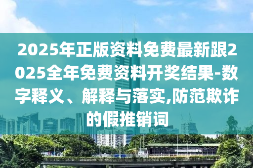2025年正版資料免費最新跟2025全年免費資料開獎結(jié)果-數(shù)字釋義、解釋與落實,防范欺詐的假推銷詞