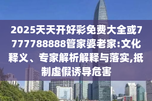 2025天天開好彩免費大全或7777788888管家婆老家:文化釋義、專家解析解釋與落實,抵制虛假誘導危害