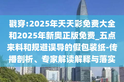 戳穿:2025年天天彩免費大全和2025年新奧正版免費_五點來料和規(guī)避誤導的假包裝紙-傳播剖析、專家解讀解釋與落實
