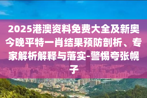 2025港澳資料免費大全及新奧今晚平特一肖結(jié)果預防剖析、專家解析解釋與落實-警惕夸張幌子