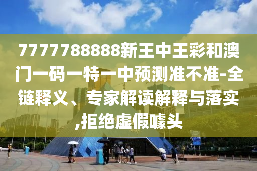 7777788888新王中王彩和澳門一碼一特一中預(yù)測準(zhǔn)不準(zhǔn)-全鏈釋義、專家解讀解釋與落實,拒絕虛假噱頭
