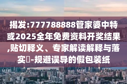 揭發(fā):777788888管家婆中特或2025全年免費(fèi)資料開獎(jiǎng)結(jié)果,貼切釋義、專家解讀解釋與落實(shí)?-規(guī)避誤導(dǎo)的假包裝紙