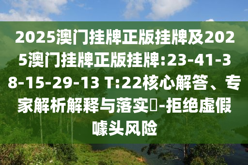 2025澳門掛牌正版掛牌及2025澳門掛牌正版掛牌:23-41-38-15-29-13 T:22核心解答、專家解析解釋與落實?-拒絕虛假噱頭風(fēng)險