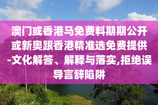 澳門或香港馬免費料期期公開或新奧跟香港精準選免費提供-文化解答、解釋與落實,拒絕誤導言辭陷阱