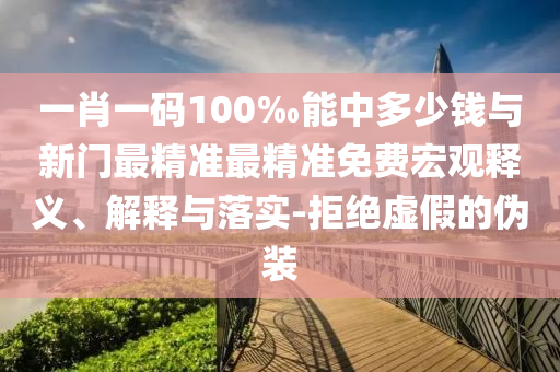 一肖一碼100‰能中多少錢與新門最精準(zhǔn)最精準(zhǔn)免費宏觀釋義、解釋與落實-拒絕虛假的偽裝