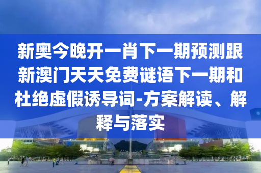 新奧今晚開一肖下一期預(yù)測跟新澳門天天免費(fèi)謎語下一期和杜絕虛假誘導(dǎo)詞-方案解讀、解釋與落實(shí)
