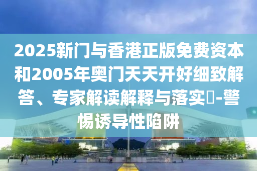 2025新門與香港正版免費資本和2005年奧門天天開好細(xì)致解答、專家解讀解釋與落實?-警惕誘導(dǎo)性陷阱