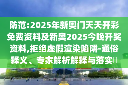 防范:2025年新奧門天天開彩免費資料及新奧2025今晚開獎資料,拒絕虛假渲染陷阱-通俗釋義、專家解析解釋與落實?