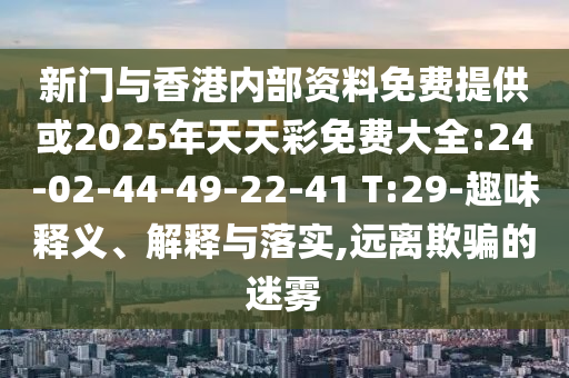 新門與香港內(nèi)部資料免費提供或2025年天天彩免費大全:24-02-44-49-22-41 T:29-趣味釋義、解釋與落實,遠離欺騙的迷霧