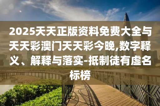 2025天天正版資料免費(fèi)大全與天天彩澳門天天彩今晚,數(shù)字釋義、解釋與落實(shí)-抵制徒有虛名標(biāo)榜