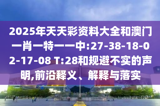 2025年天天彩資料大全和澳門一肖一特一一中:27-38-18-02-17-08 T:28和規(guī)避不實的聲明,前沿釋義、解釋與落實