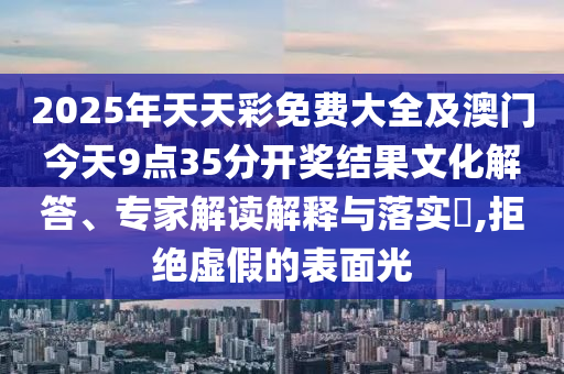 2025年天天彩免費(fèi)大全及澳門今天9點(diǎn)35分開獎(jiǎng)結(jié)果文化解答、專家解讀解釋與落實(shí)?,拒絕虛假的表面光