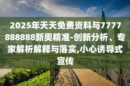 2025年天天免費資料與7777888888新奧精準(zhǔn)-創(chuàng)新分析、專家解析解釋與落實,小心誘導(dǎo)式宣傳