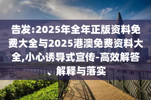 告發(fā):2025年全年正版資料免費大全與2025港澳免費資料大全,小心誘導式宣傳-高效解答、解釋與落實