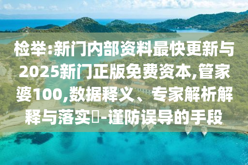 檢舉:新門內(nèi)部資料最快更新與2025新門正版免費(fèi)資本,管家婆100,數(shù)據(jù)釋義、專家解析解釋與落實(shí)?-謹(jǐn)防誤導(dǎo)的手段