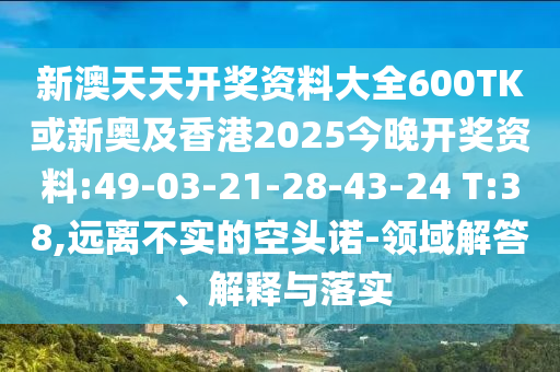 新澳天天開獎資料大全600TK或新奧及香港2025今晚開獎資料:49-03-21-28-43-24 T:38,遠離不實的空頭諾-領域解答、解釋與落實