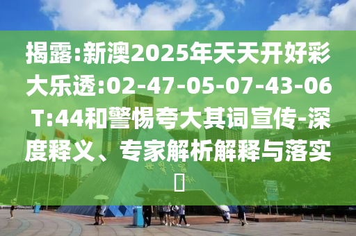揭露:新澳2025年天天開好彩大樂透:02-47-05-07-43-06 T:44和警惕夸大其詞宣傳-深度釋義、專家解析解釋與落實?