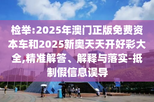 檢舉:2025年澳門(mén)正版免費(fèi)資本車(chē)和2025新奧天天開(kāi)好彩大全,精準(zhǔn)解答、解釋與落實(shí)-抵制假信息誤導(dǎo)