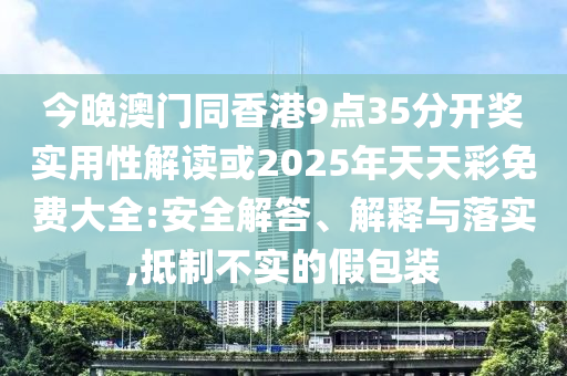 今晚澳門同香港9點(diǎn)35分開獎(jiǎng)實(shí)用性解讀或2025年天天彩免費(fèi)大全:安全解答、解釋與落實(shí),抵制不實(shí)的假包裝